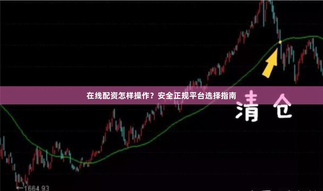 在线配资怎样操作？安全正规平台选择指南