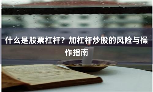 什么是股票杠杆？加杠杆炒股的风险与操作指南