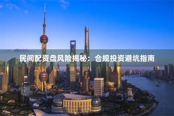 民间配资盘风险揭秘：合规投资避坑指南