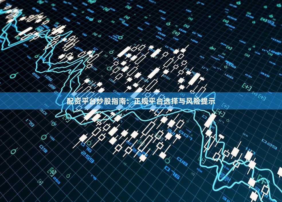配资平台炒股指南：正规平台选择与风险提示