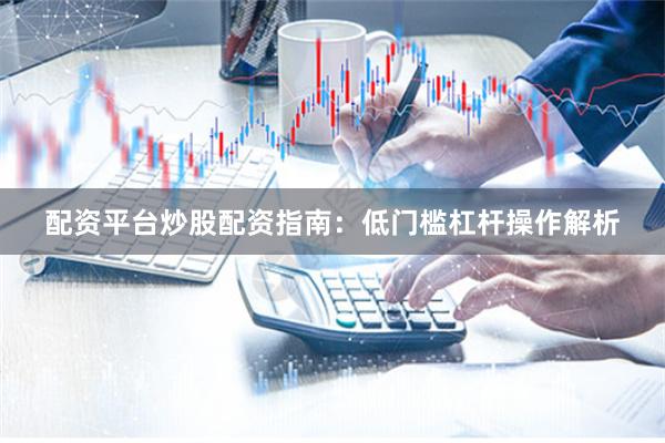 配资平台炒股配资指南：低门槛杠杆操作解析
