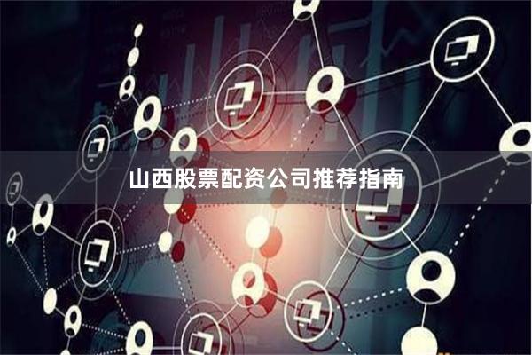 山西股票配资公司推荐指南