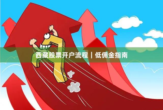 西藏股票开户流程｜低佣金指南