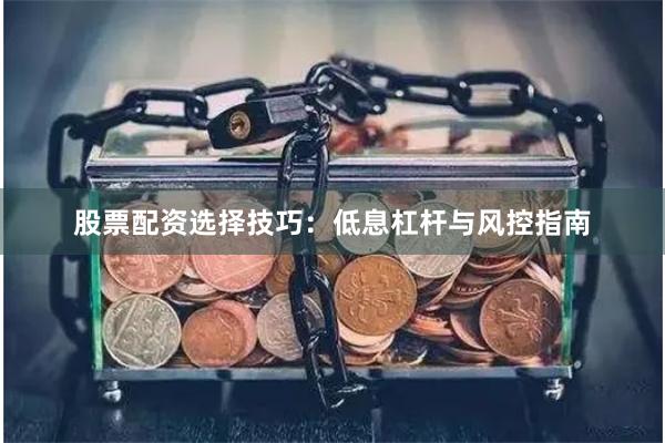 股票配资选择技巧：低息杠杆与风控指南