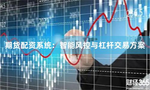 期货配资系统：智能风控与杠杆交易方案