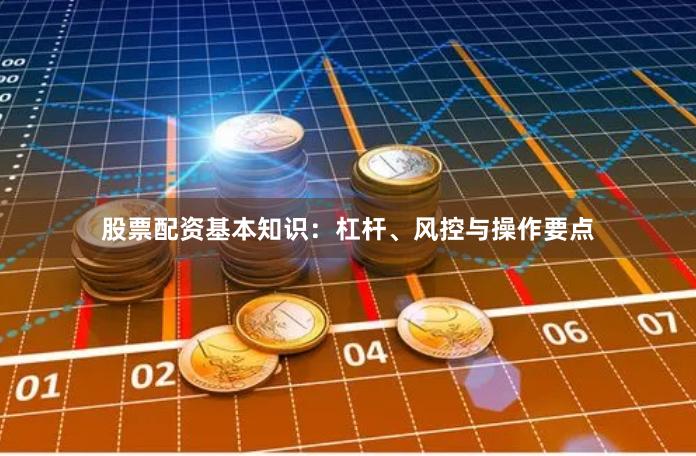 股票配资基本知识：杠杆、风控与操作要点