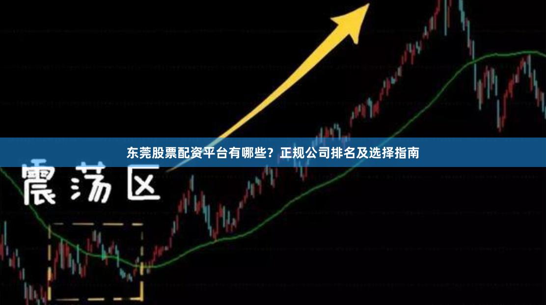东莞股票配资平台有哪些？正规公司排名及选择指南