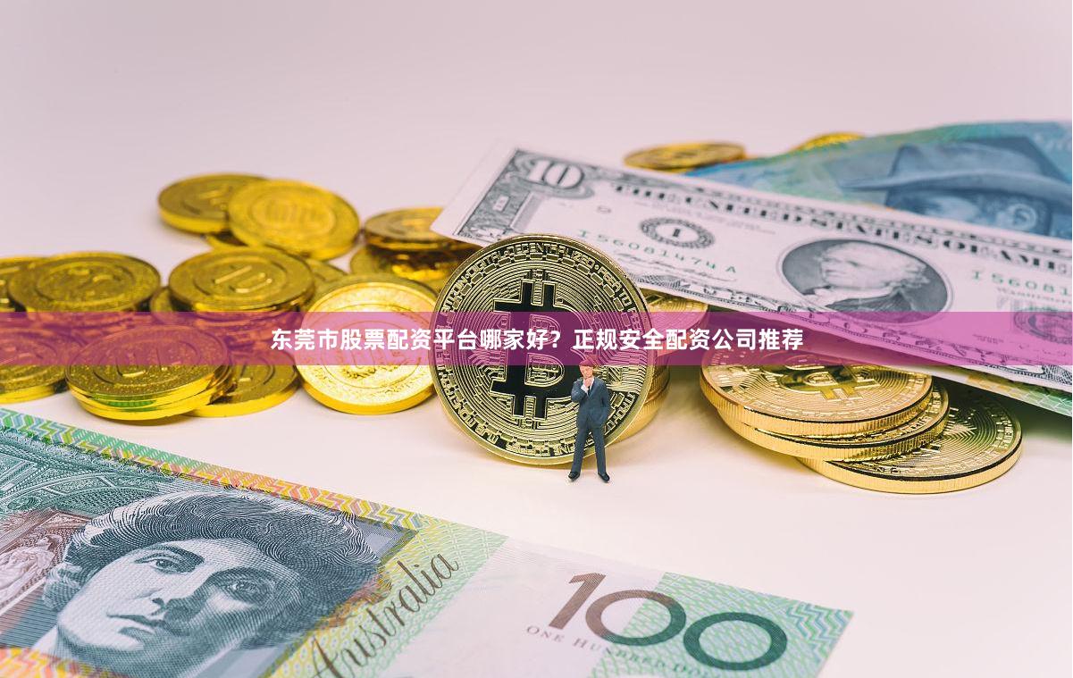 东莞市股票配资平台哪家好？正规安全配资公司推荐