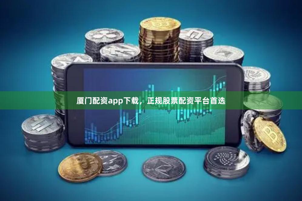 厦门配资app下载，正规股票配资平台首选