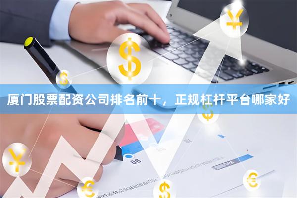 厦门股票配资公司排名前十，正规杠杆平台哪家好