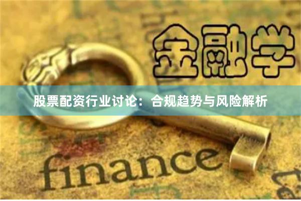股票配资行业讨论：合规趋势与风险解析