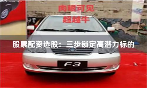 股票配资选股：三步锁定高潜力标的