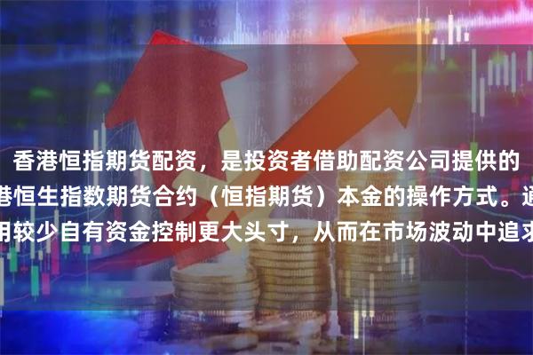 香港恒指期货配资，是投资者借助配资公司提供的资金杠杆，放大交易香港恒生指数期货合约（恒指期货）本金的操作方式。通过配资，投资者可以用较少自有资金控制更大头寸，从而在市场波动中追求更高收益，但同时也面临杠杆放大后的亏损风险。