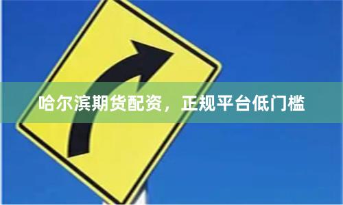 哈尔滨期货配资，正规平台低门槛