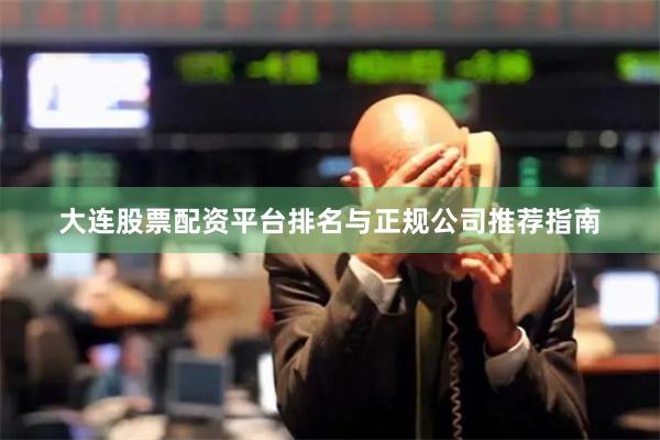 大连股票配资平台排名与正规公司推荐指南