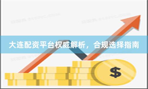 大连配资平台权威解析，合规选择指南