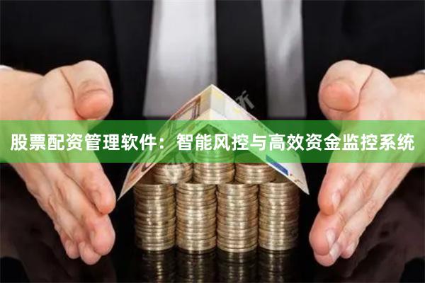 股票配资管理软件:智能风控与高效资金监控系统